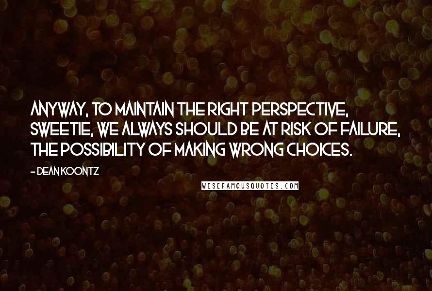 Dean Koontz Quotes: Anyway, to maintain the right perspective, sweetie, we always should be at risk of failure, the possibility of making wrong choices.