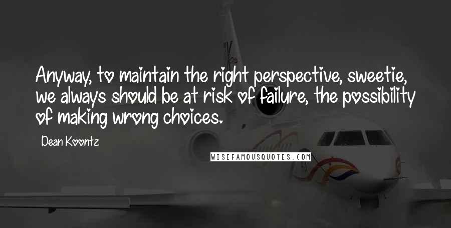 Dean Koontz Quotes: Anyway, to maintain the right perspective, sweetie, we always should be at risk of failure, the possibility of making wrong choices.