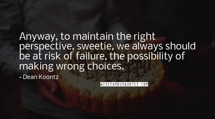 Dean Koontz Quotes: Anyway, to maintain the right perspective, sweetie, we always should be at risk of failure, the possibility of making wrong choices.