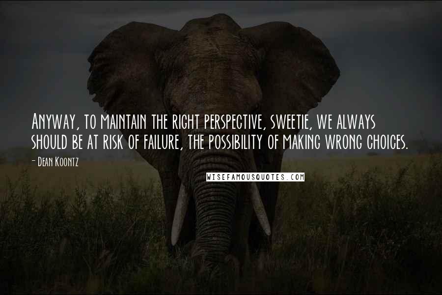 Dean Koontz Quotes: Anyway, to maintain the right perspective, sweetie, we always should be at risk of failure, the possibility of making wrong choices.