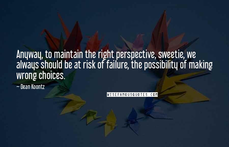 Dean Koontz Quotes: Anyway, to maintain the right perspective, sweetie, we always should be at risk of failure, the possibility of making wrong choices.