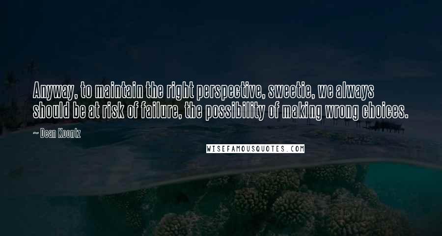 Dean Koontz Quotes: Anyway, to maintain the right perspective, sweetie, we always should be at risk of failure, the possibility of making wrong choices.