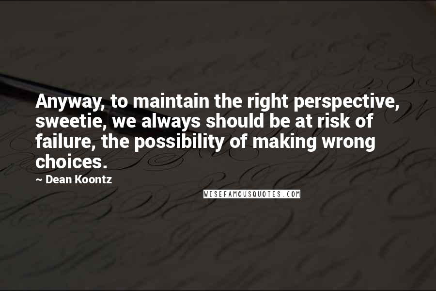 Dean Koontz Quotes: Anyway, to maintain the right perspective, sweetie, we always should be at risk of failure, the possibility of making wrong choices.