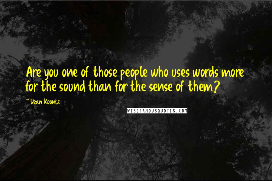 Dean Koontz Quotes: Are you one of those people who uses words more for the sound than for the sense of them?