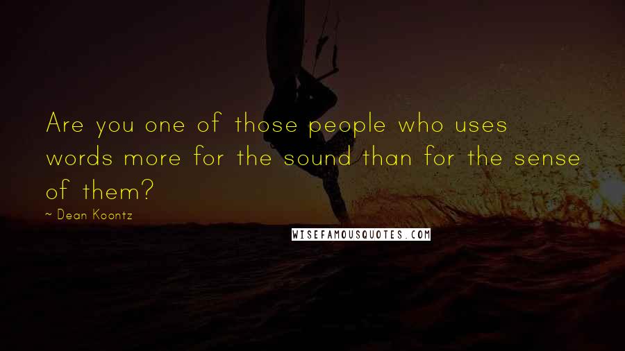 Dean Koontz Quotes: Are you one of those people who uses words more for the sound than for the sense of them?