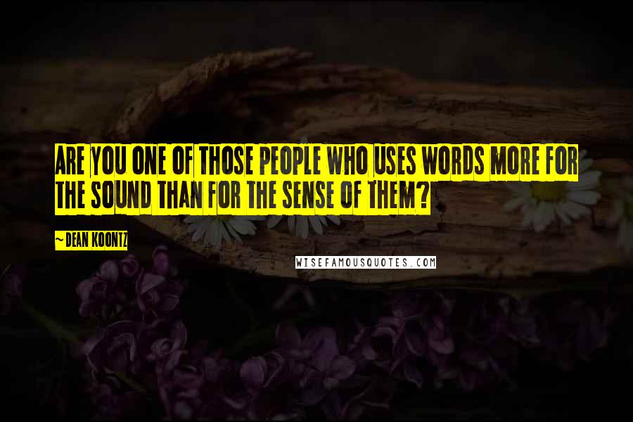 Dean Koontz Quotes: Are you one of those people who uses words more for the sound than for the sense of them?