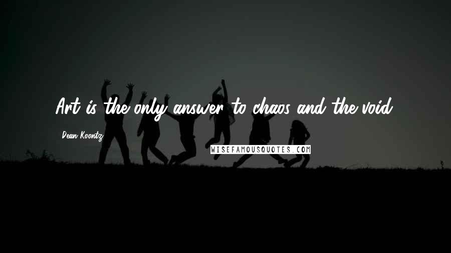 Dean Koontz Quotes: Art is the only answer to chaos and the void.