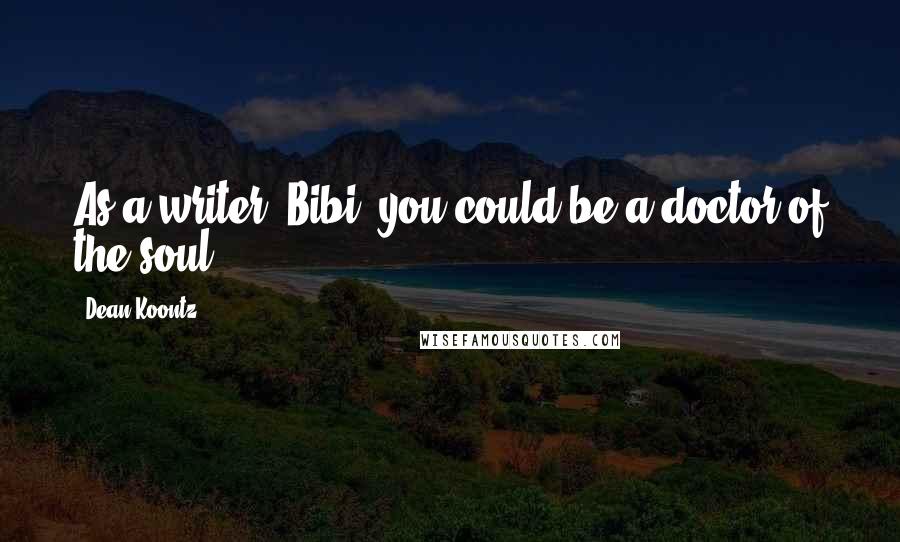 Dean Koontz Quotes: As a writer, Bibi, you could be a doctor of the soul.