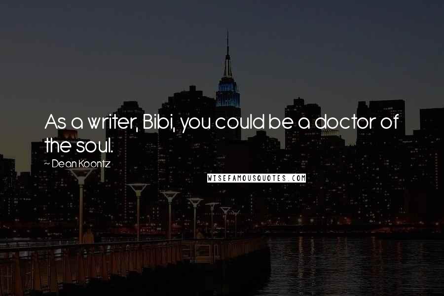 Dean Koontz Quotes: As a writer, Bibi, you could be a doctor of the soul.