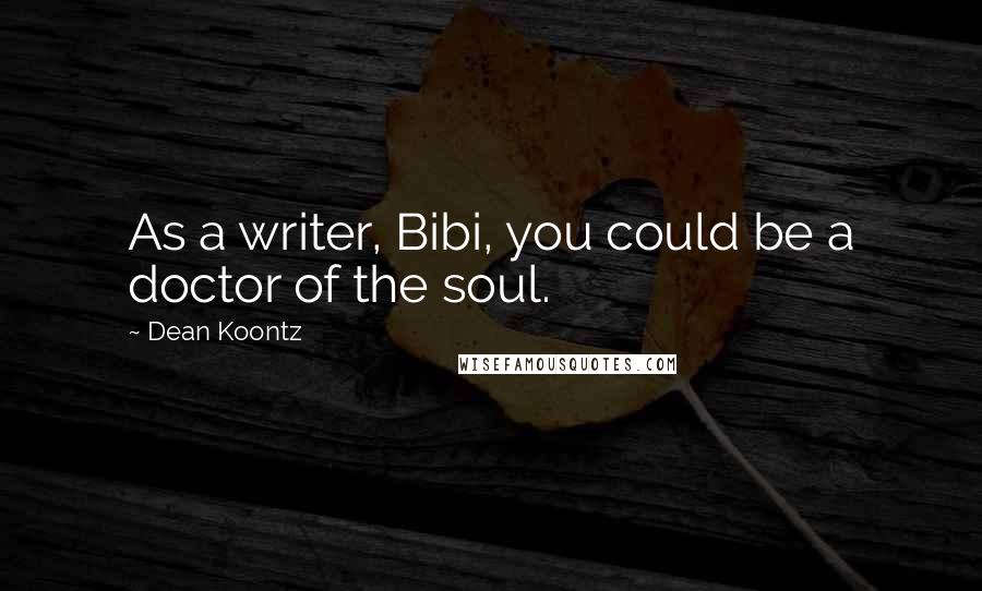 Dean Koontz Quotes: As a writer, Bibi, you could be a doctor of the soul.