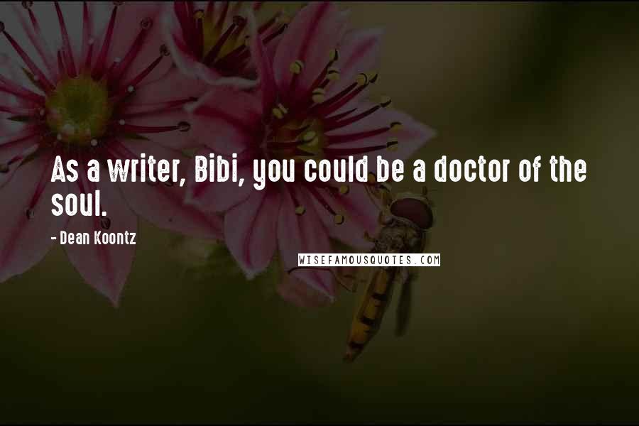 Dean Koontz Quotes: As a writer, Bibi, you could be a doctor of the soul.