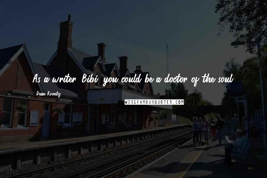 Dean Koontz Quotes: As a writer, Bibi, you could be a doctor of the soul.