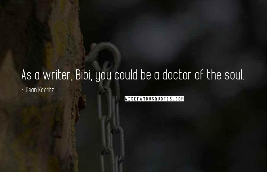 Dean Koontz Quotes: As a writer, Bibi, you could be a doctor of the soul.