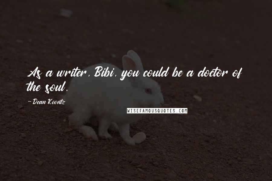 Dean Koontz Quotes: As a writer, Bibi, you could be a doctor of the soul.