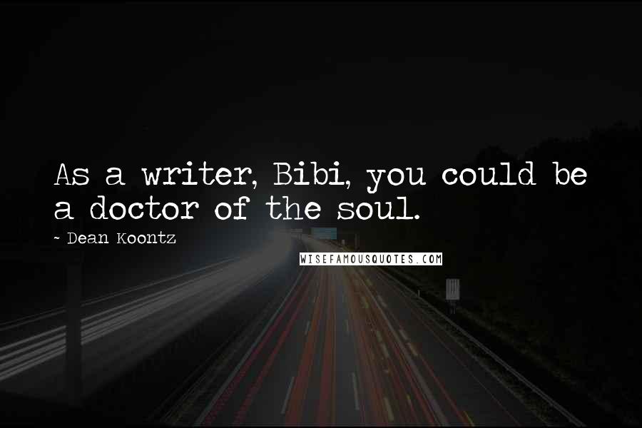 Dean Koontz Quotes: As a writer, Bibi, you could be a doctor of the soul.