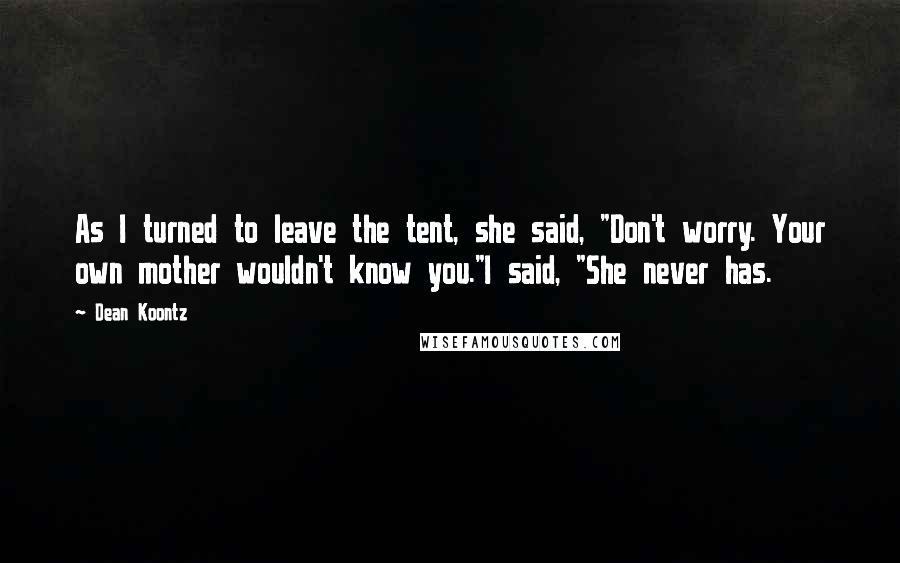 Dean Koontz Quotes: As I turned to leave the tent, she said, "Don't worry. Your own mother wouldn't know you."I said, "She never has.