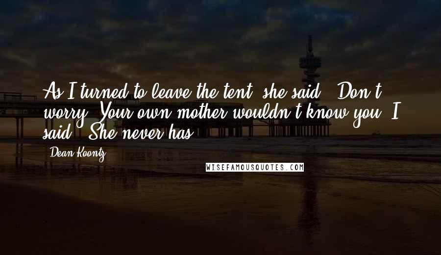 Dean Koontz Quotes: As I turned to leave the tent, she said, "Don't worry. Your own mother wouldn't know you."I said, "She never has.