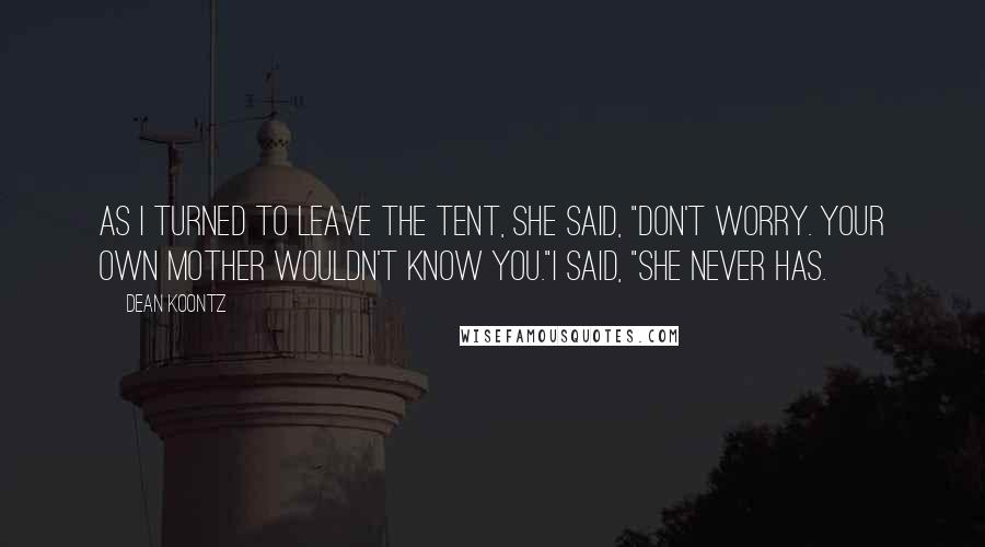 Dean Koontz Quotes: As I turned to leave the tent, she said, "Don't worry. Your own mother wouldn't know you."I said, "She never has.