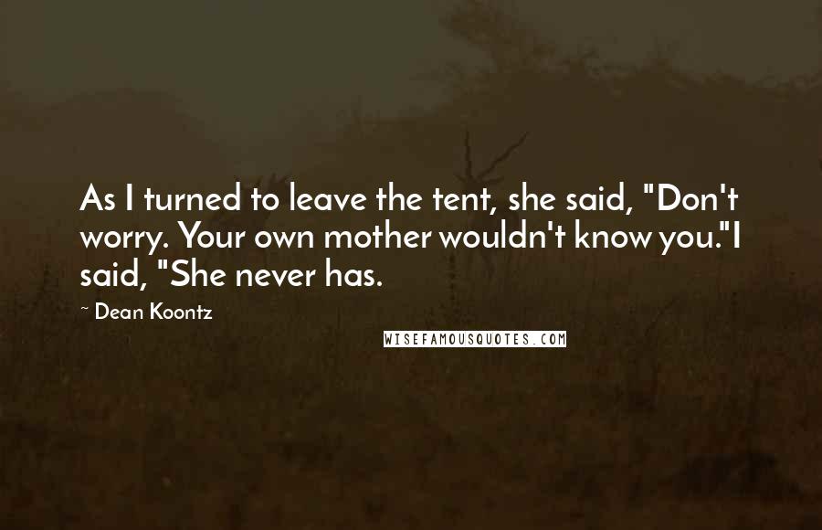 Dean Koontz Quotes: As I turned to leave the tent, she said, "Don't worry. Your own mother wouldn't know you."I said, "She never has.