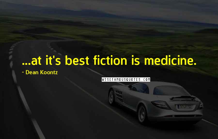 Dean Koontz Quotes: ...at it's best fiction is medicine.