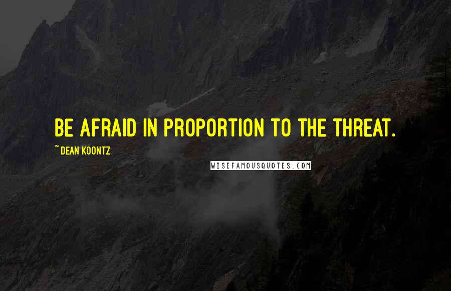 Dean Koontz Quotes: Be afraid in proportion to the threat.