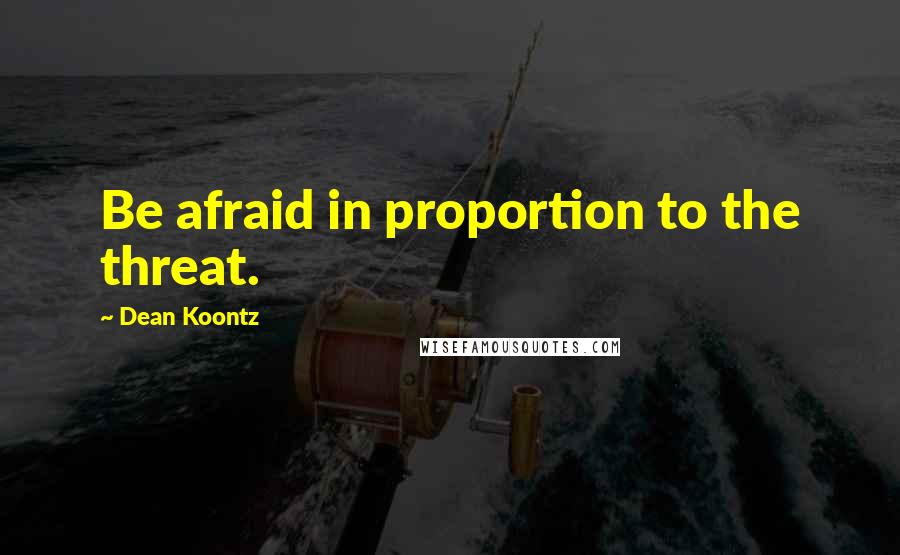 Dean Koontz Quotes: Be afraid in proportion to the threat.