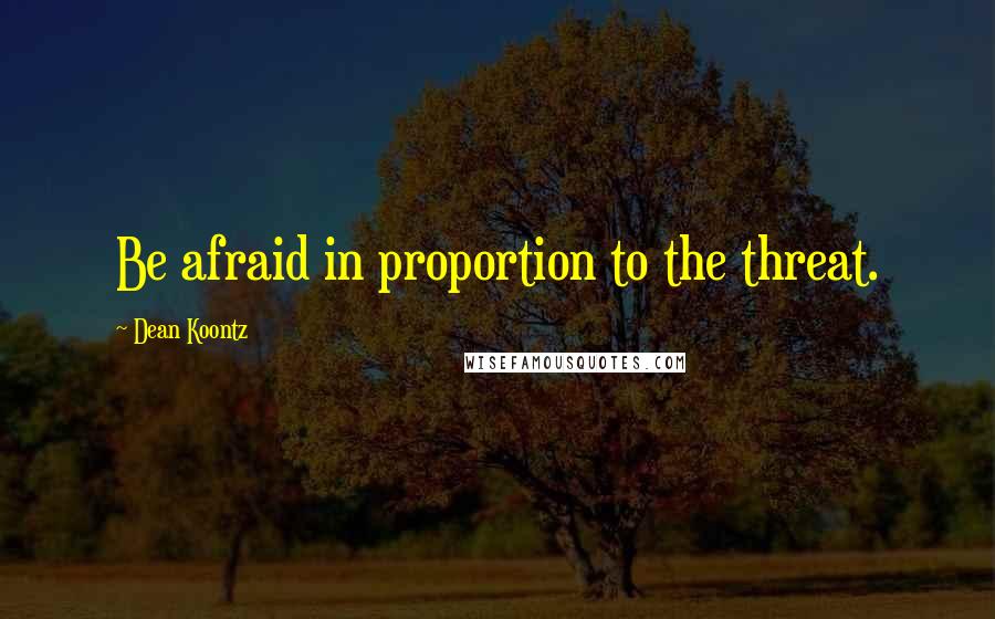 Dean Koontz Quotes: Be afraid in proportion to the threat.