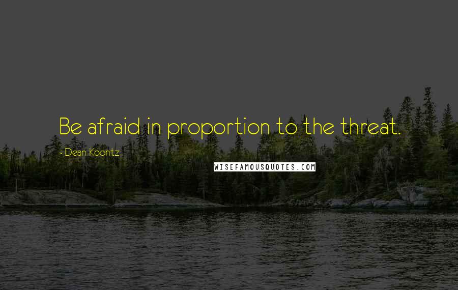 Dean Koontz Quotes: Be afraid in proportion to the threat.