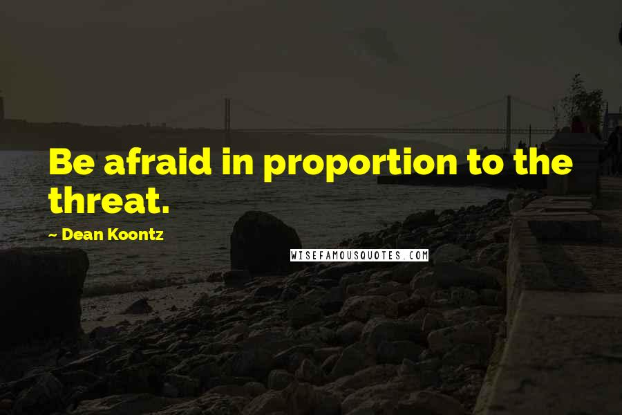 Dean Koontz Quotes: Be afraid in proportion to the threat.