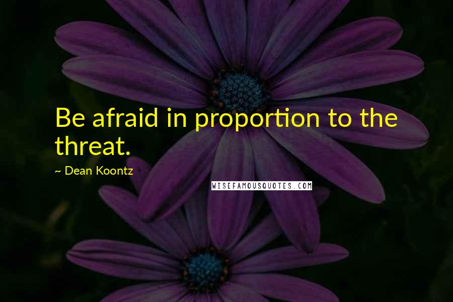 Dean Koontz Quotes: Be afraid in proportion to the threat.