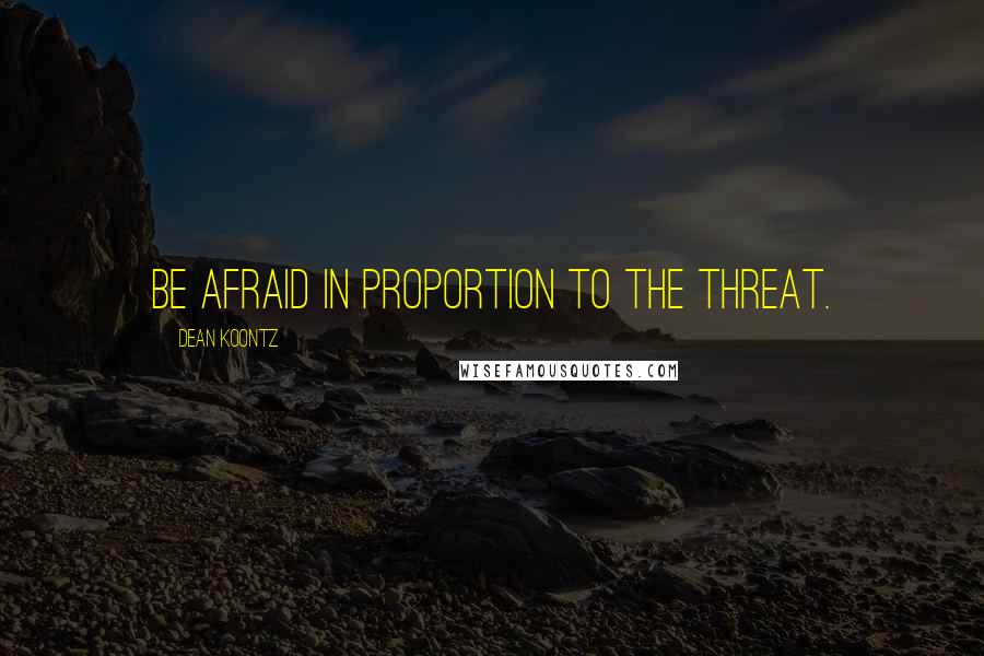 Dean Koontz Quotes: Be afraid in proportion to the threat.