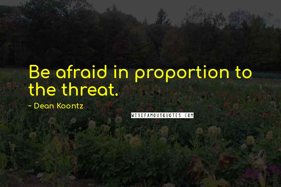 Dean Koontz Quotes: Be afraid in proportion to the threat.