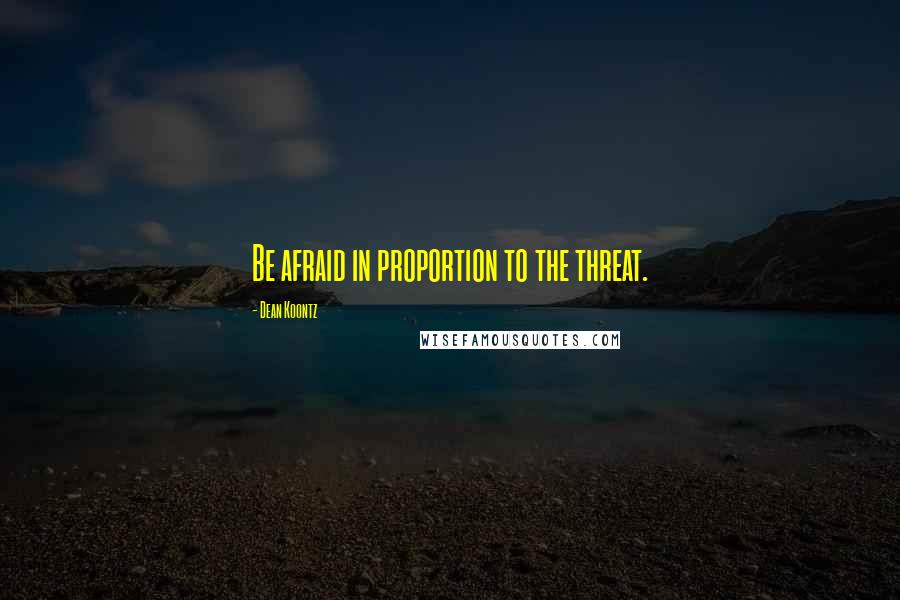 Dean Koontz Quotes: Be afraid in proportion to the threat.