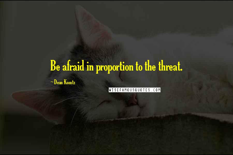 Dean Koontz Quotes: Be afraid in proportion to the threat.