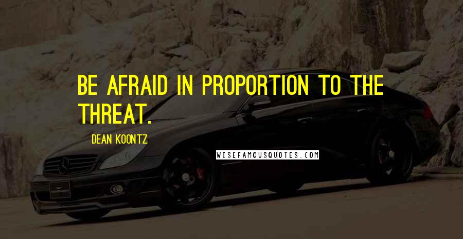 Dean Koontz Quotes: Be afraid in proportion to the threat.