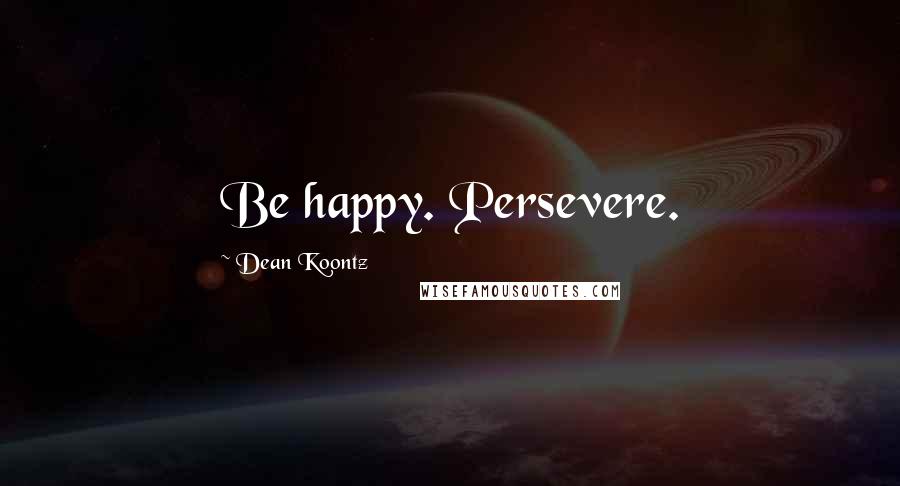 Dean Koontz Quotes: Be happy. Persevere.