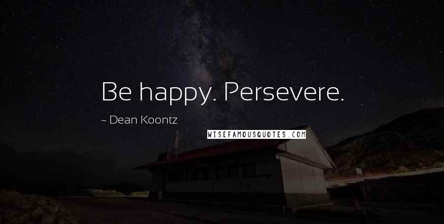 Dean Koontz Quotes: Be happy. Persevere.