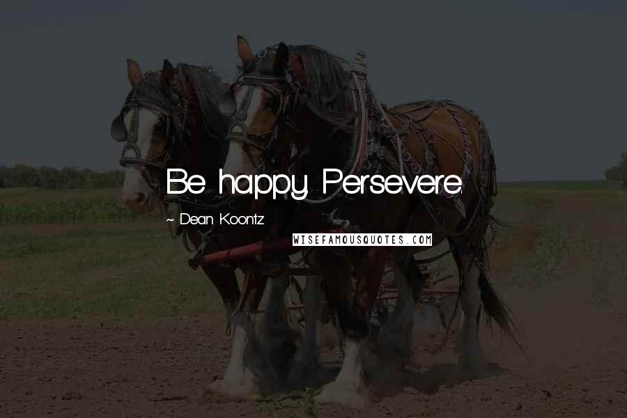 Dean Koontz Quotes: Be happy. Persevere.