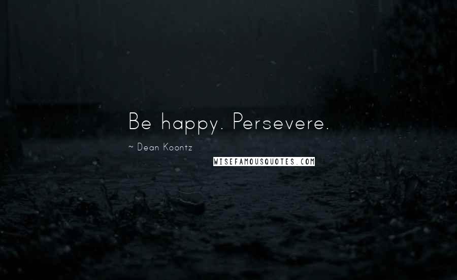 Dean Koontz Quotes: Be happy. Persevere.
