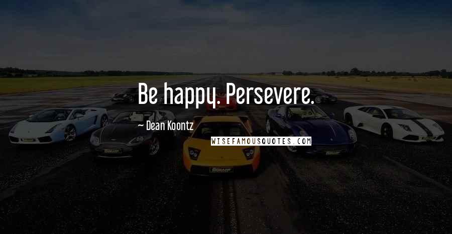 Dean Koontz Quotes: Be happy. Persevere.