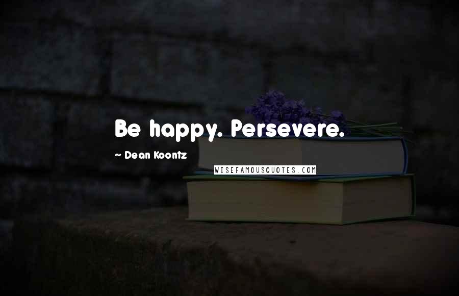 Dean Koontz Quotes: Be happy. Persevere.