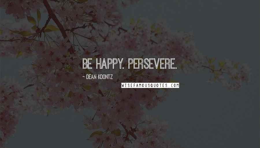 Dean Koontz Quotes: Be happy. Persevere.