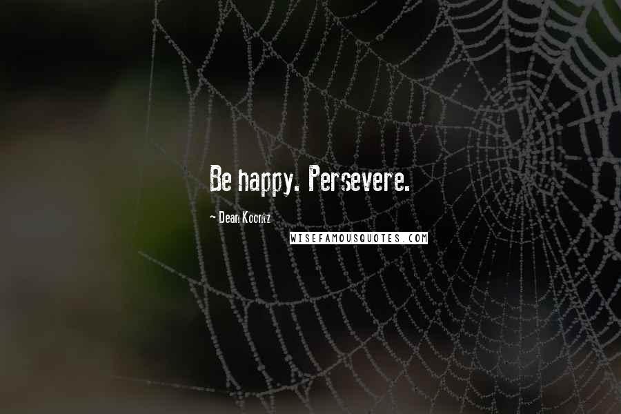 Dean Koontz Quotes: Be happy. Persevere.