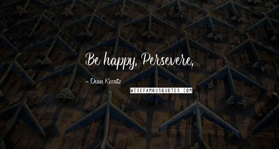 Dean Koontz Quotes: Be happy. Persevere.