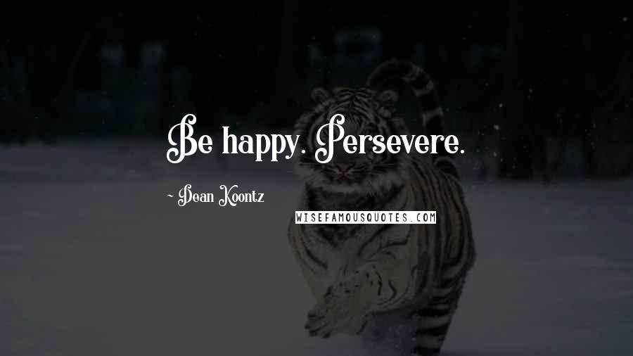 Dean Koontz Quotes: Be happy. Persevere.