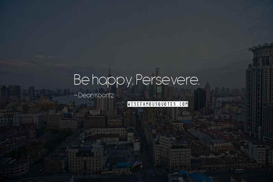 Dean Koontz Quotes: Be happy. Persevere.