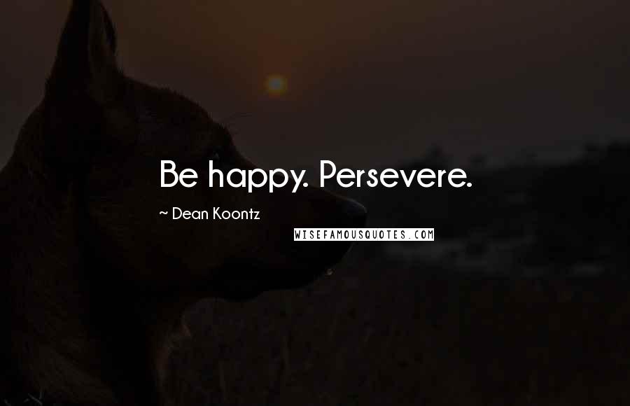 Dean Koontz Quotes: Be happy. Persevere.