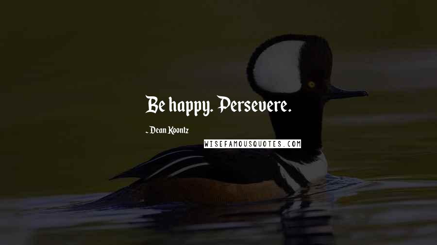 Dean Koontz Quotes: Be happy. Persevere.
