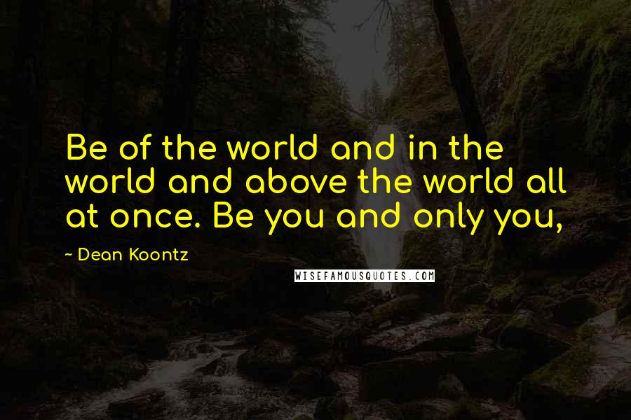 Dean Koontz Quotes: Be of the world and in the world and above the world all at once. Be you and only you,
