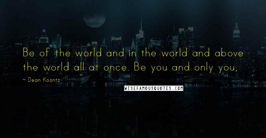 Dean Koontz Quotes: Be of the world and in the world and above the world all at once. Be you and only you,